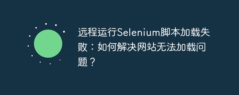 远程运行Selenium脚本加载失败：如何解决网站无法加载问题？