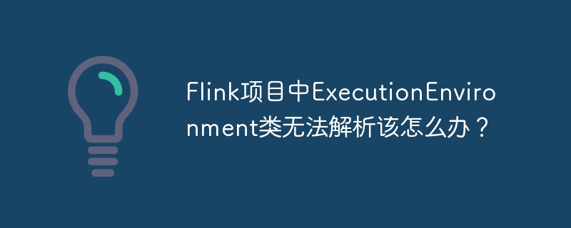 Flink项目中ExecutionEnvironment类无法解析该怎么办？