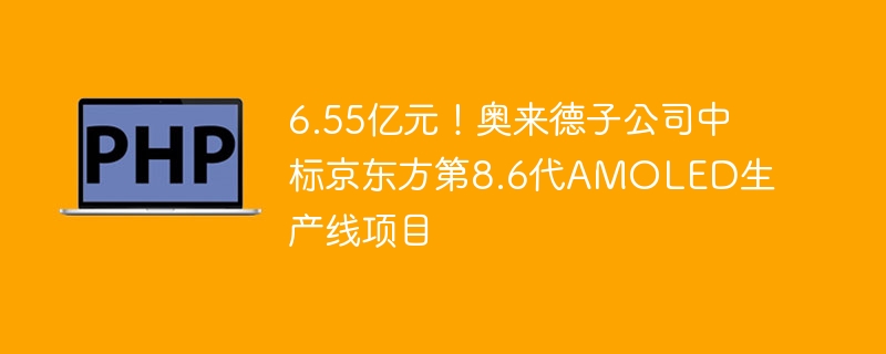 6.55亿元!奥来德子公司中标京东方第8.6代AMOLED生产线项目