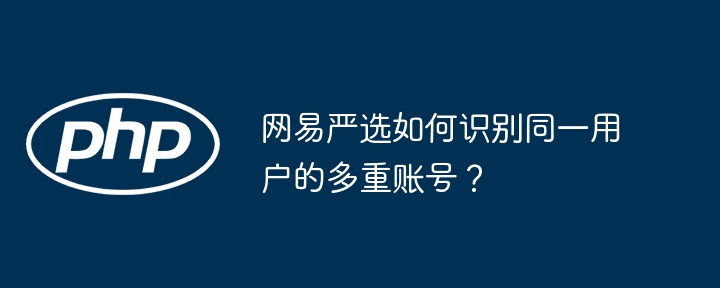 网易严选如何识别同一用户的多重账号？