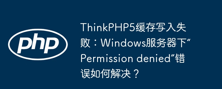 ThinkPHP5缓存写入失败：Windows服务器下“Permission denied”错误如何解决？