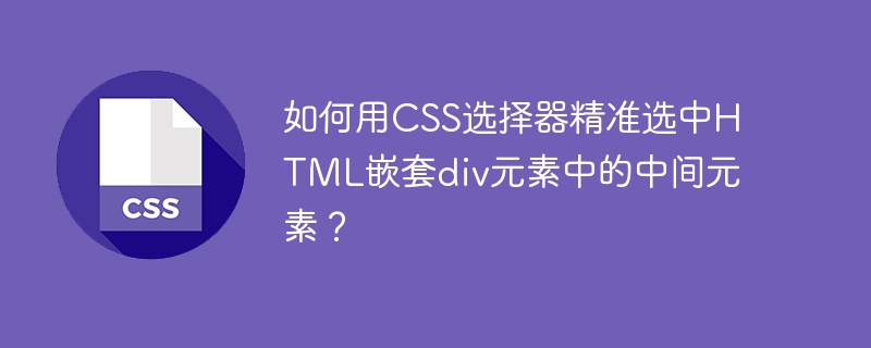 如何用CSS选择器精准选中HTML嵌套div元素中的中间元素?