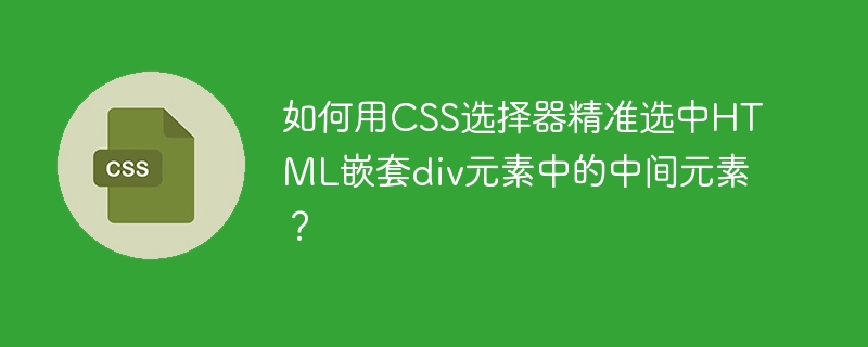 如何用CSS选择器精准选中HTML嵌套div元素中的中间元素？