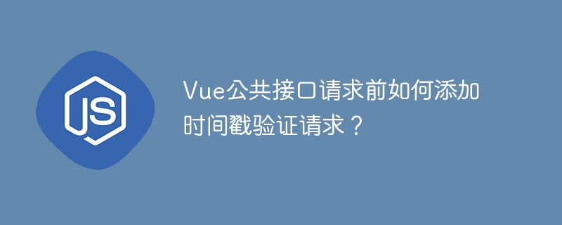 Vue公共接口请求前如何添加时间戳验证请求？