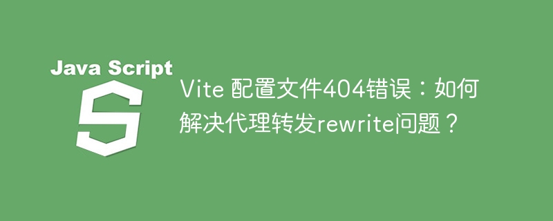 Vite 配置文件404错误：如何解决代理转发rewrite问题？