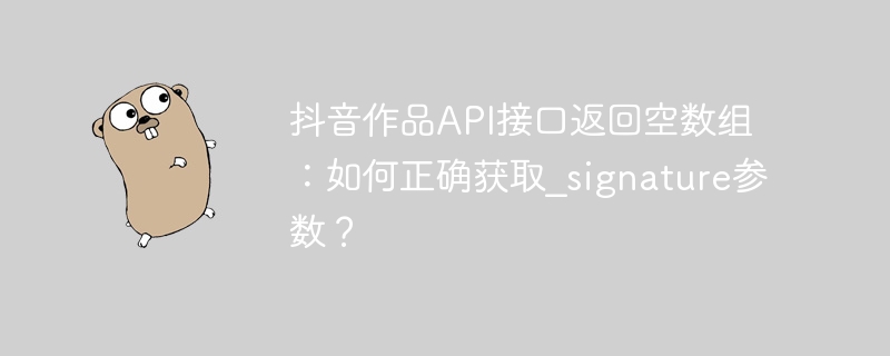抖音作品API接口返回空数组：如何正确获取_signature参数？