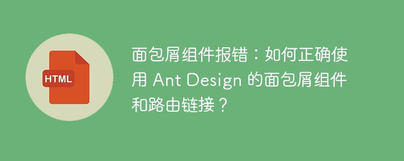 面包屑组件报错：如何正确使用 Ant Design 的面包屑组件和路由链接？
