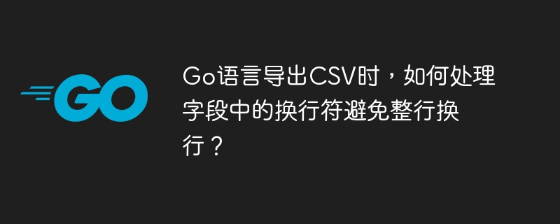 Go语言导出CSV时，如何处理字段中的换行符避免整行换行？