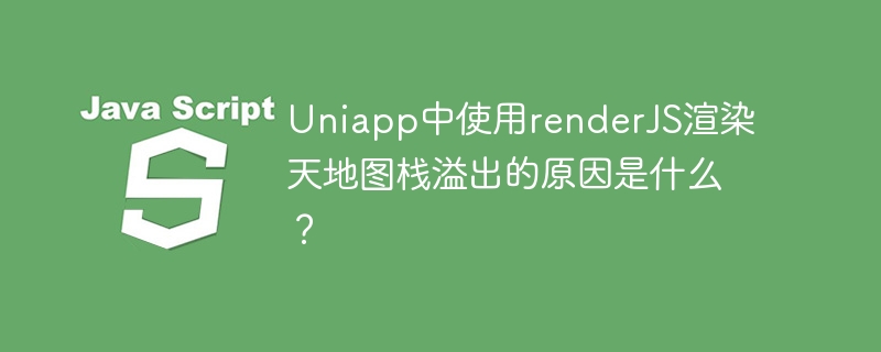 Uniapp中使用renderJS渲染天地图栈溢出的原因是什么?