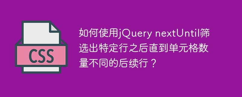 如何使用jQuery nextUntil筛选出特定行之后直到单元格数量不同的后续行？
