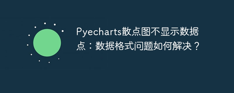 Pyecharts散点图不显示数据点：数据格式问题如何解决？