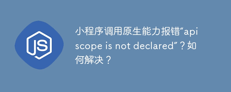 小程序调用原生能力报错“api scope is not declared”？如何解决？