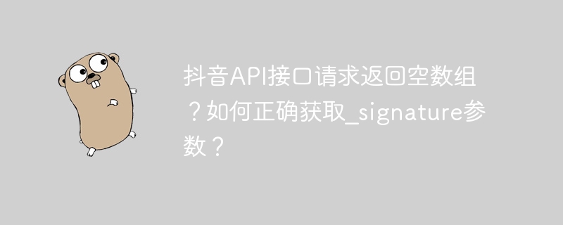 抖音API接口请求返回空数组？如何正确获取_signature参数？