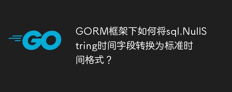 GORM框架下如何将sql.NullString时间字段转换为标准时间格式？