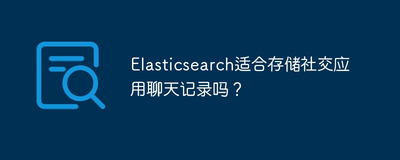 Elasticsearch适合存储社交应用聊天记录吗？