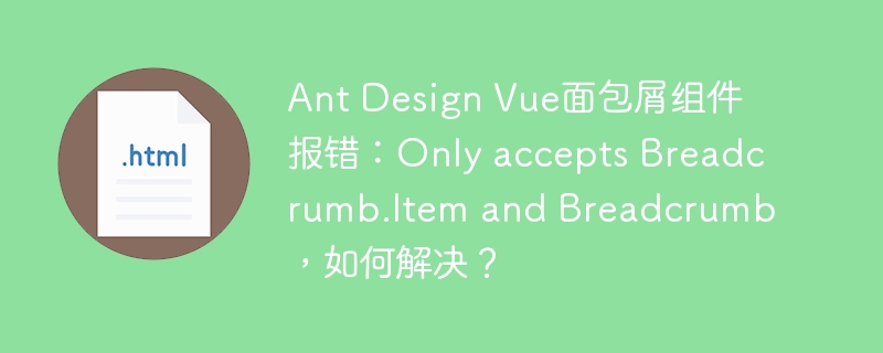 Ant Design Vue面包屑组件报错:Only accepts Breadcrumb.Item and Breadcrumb,如何解决?