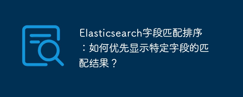 Elasticsearch字段匹配排序：如何优先显示特定字段的匹配结果？