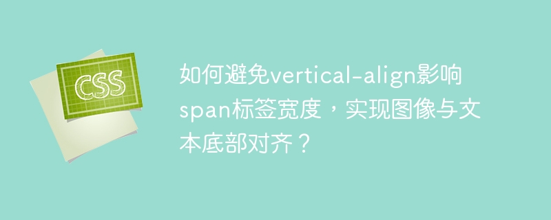 如何避免vertical-align影响span标签宽度，实现图像与文本底部对齐？