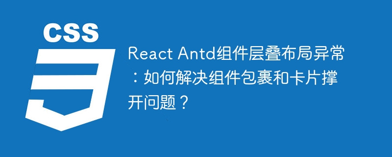 React Antd组件层叠布局异常：如何解决组件包裹和卡片撑开问题？