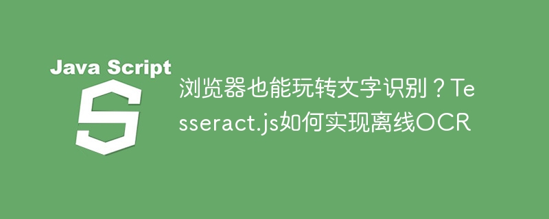 浏览器也能玩转文字识别？Tesseract.js如何实现离线OCR