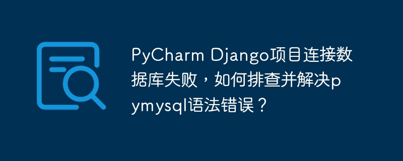 PyCharm Django项目连接数据库失败，如何排查并解决pymysql语法错误？