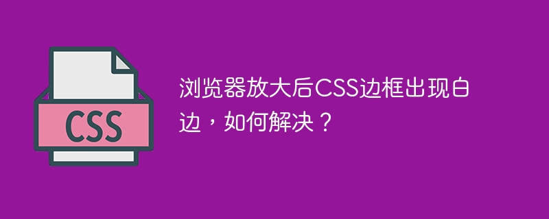 浏览器放大后CSS边框出现白边，如何解决？