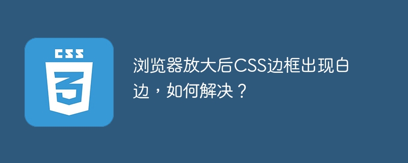 浏览器放大后CSS边框出现白边，如何解决？