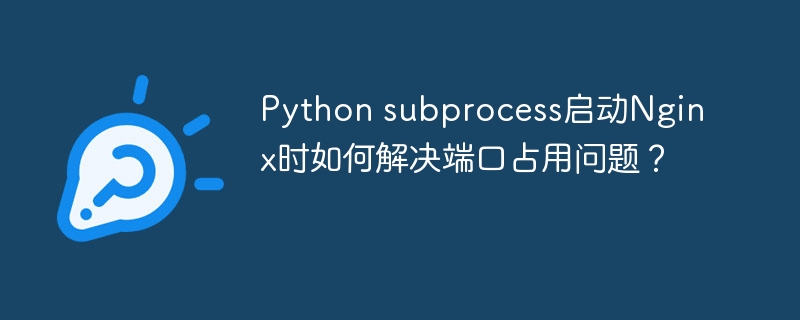 Python subprocess启动Nginx时如何解决端口占用问题？