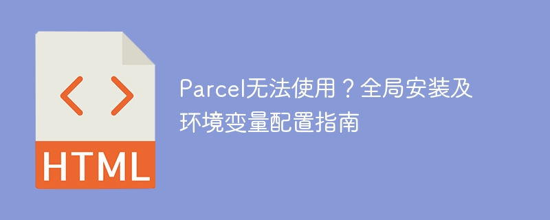 Parcel无法使用？全局安装及环境变量配置指南
