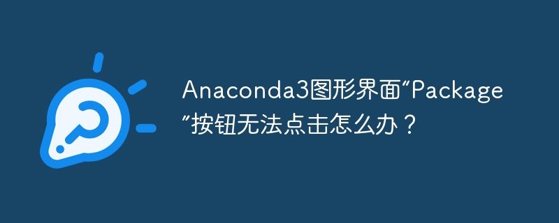 Anaconda3图形界面“Package”按钮无法点击怎么办?
