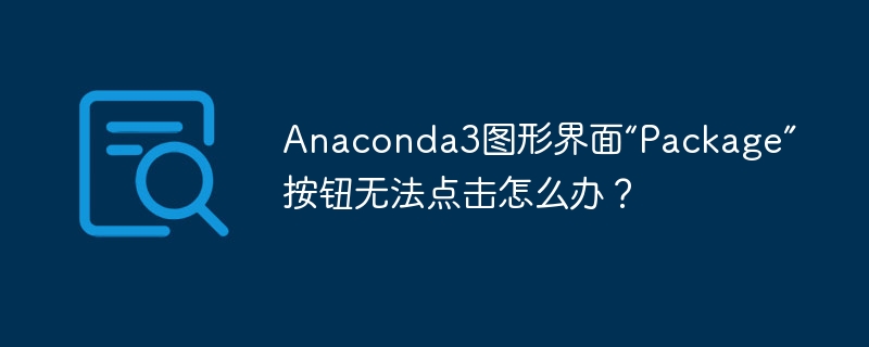 Anaconda3图形界面“Package”按钮无法点击怎么办？