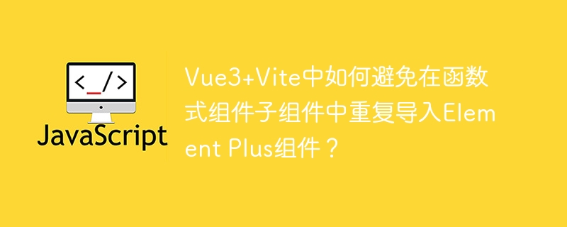 Vue3+Vite中如何避免在函数式组件子组件中重复导入Element Plus组件？