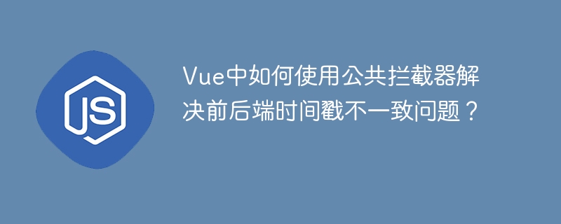 Vue中如何使用公共拦截器解决前后端时间戳不一致问题？