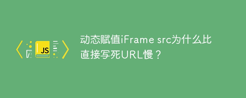 动态赋值iFrame src为什么比直接写死URL慢？
