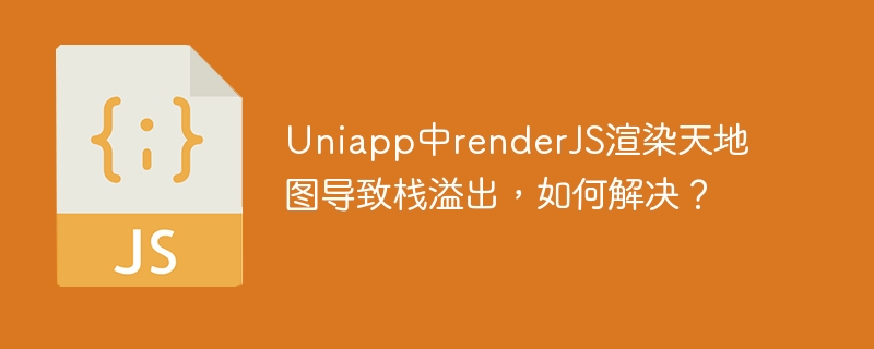 Uniapp中renderJS渲染天地图导致栈溢出，如何解决？
