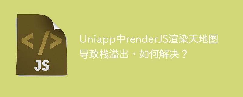 Uniapp中renderJS渲染天地图导致栈溢出，如何解决？