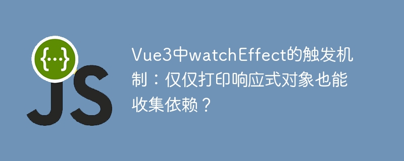 Vue3中watchEffect的触发机制：仅仅打印响应式对象也能收集依赖？