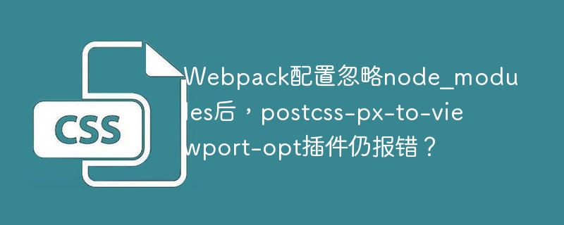 Webpack配置忽略node_modules后，postcss-px-to-viewport-opt插件仍报错？
