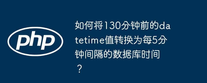 如何将130分钟前的datetime值转换为每5分钟间隔的数据库时间?