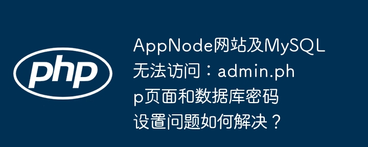 AppNode网站及MySQL无法访问:admin.php页面和数据库密码设置问题如何解决?