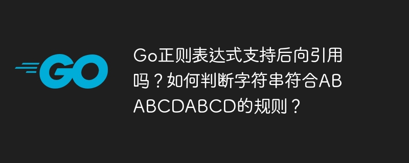 Go正则表达式支持后向引用吗？如何判断字符串符合ABABCDABCD的规则？