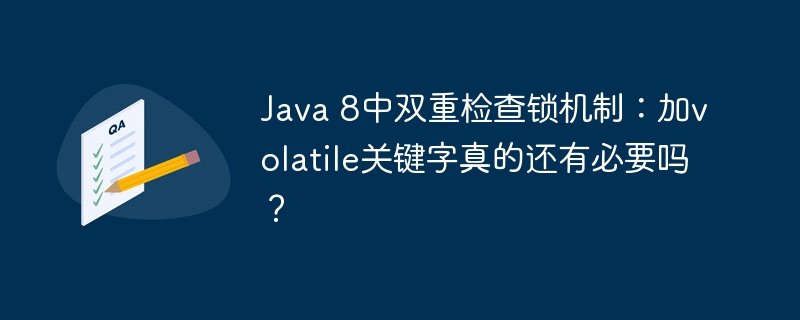 Java 8中双重检查锁机制：加volatile关键字真的还有必要吗？