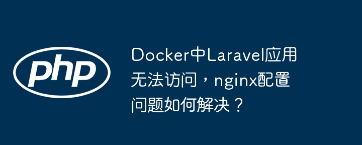 Docker下Laravel无法访问：Nginx配置排查