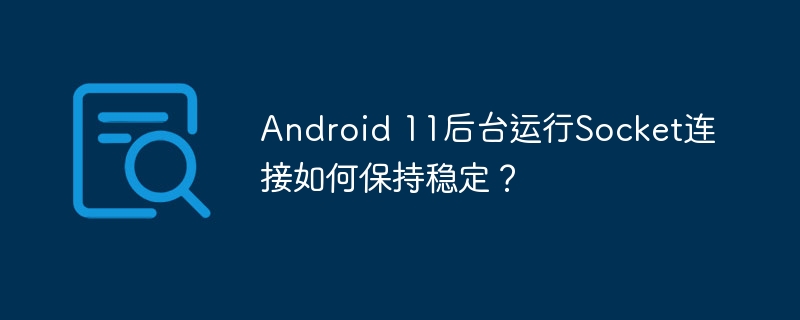 Android11Socket连接稳定性详解