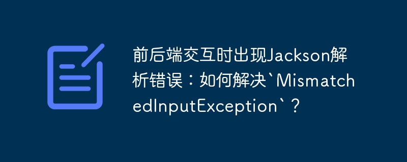 前后端交互时出现Jackson解析错误:如何解决`MismatchedInputException`?