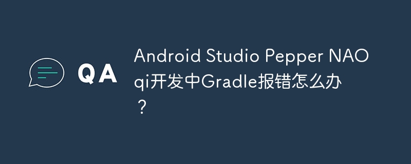 AndroidStudioPepperNAOqiGradle报错解决