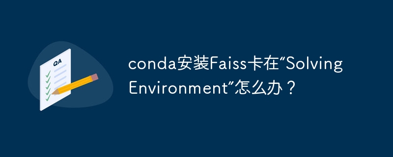 Conda装Faiss失败？“SolvingEnvironment”解决方法