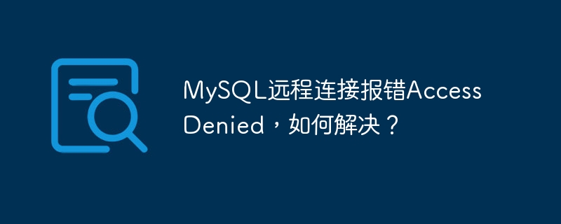 MySQL远程连接报错Access Denied，如何解决？