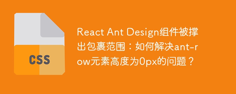 React Ant Design组件被撑出包裹范围：如何解决ant-row元素高度为0px的问题？