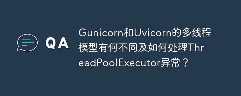 Gunicorn和Uvicorn的多线程模型有何不同及如何处理ThreadPoolExecutor异常？